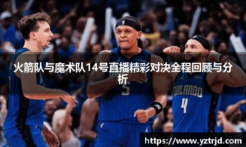 火箭队与魔术队14号直播精彩对决全程回顾与分析