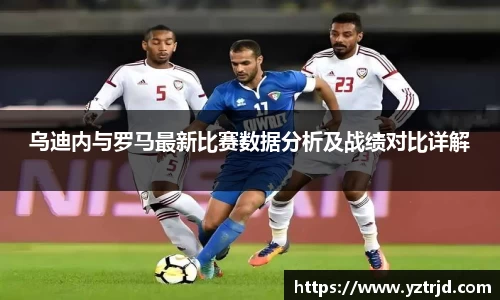 乌迪内与罗马最新比赛数据分析及战绩对比详解
