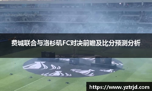 费城联合与洛杉矶FC对决前瞻及比分预测分析