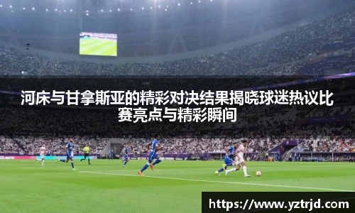 河床与甘拿斯亚的精彩对决结果揭晓球迷热议比赛亮点与精彩瞬间