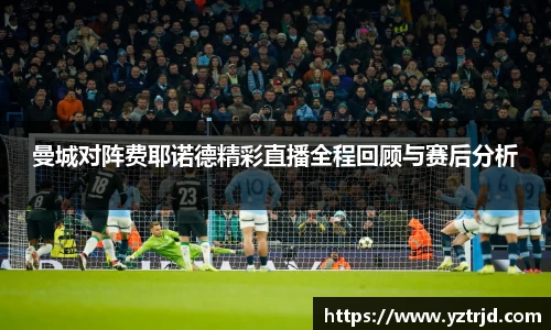 曼城对阵费耶诺德精彩直播全程回顾与赛后分析