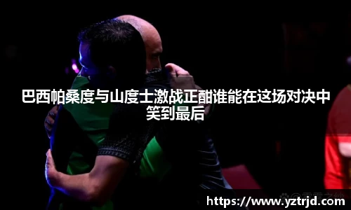 巴西帕桑度与山度士激战正酣谁能在这场对决中笑到最后