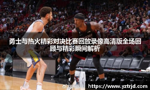 勇士与热火精彩对决比赛回放录像高清版全场回顾与精彩瞬间解析